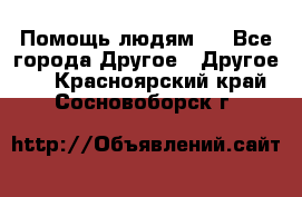 Помощь людям . - Все города Другое » Другое   . Красноярский край,Сосновоборск г.